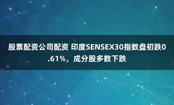 股票配资公司配资 印度SENSEX30指数盘初跌0.61%，成分股多数下跌
