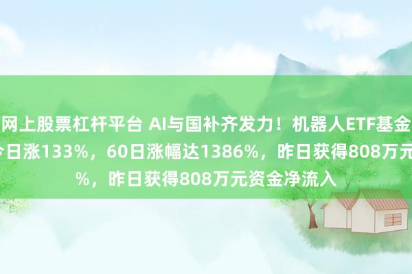 网上股票杠杆平台 AI与国补齐发力！机器人ETF基金(562360)今日涨133%，60日涨幅达1386%，昨日获得808万元资金净流入