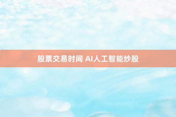 股票交易时间 AI人工智能炒股