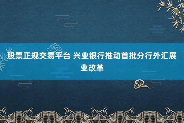 股票正规交易平台 兴业银行推动首批分行外汇展业改革