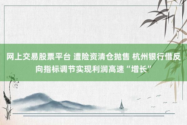 网上交易股票平台 遭险资清仓抛售 杭州银行借反向指标调节实现利润高速“增长”