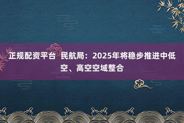 正规配资平台  民航局：2025年将稳步推进中低空、高空空域整合