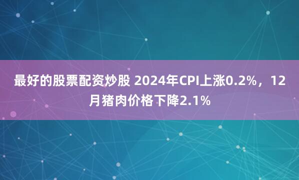最好的股票配资炒股 2024年CPI上涨0.2%，12月猪肉价格下降2.1%