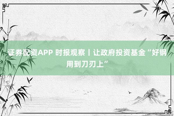 证券配资APP 时报观察丨让政府投资基金“好钢用到刀刃上”