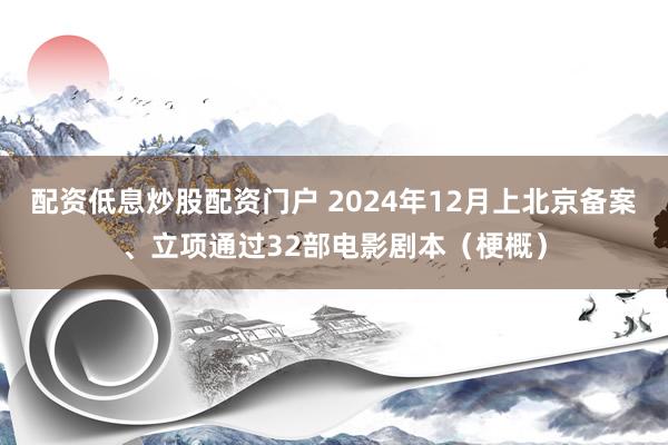 配资低息炒股配资门户 2024年12月上北京备案、立项通过32部电影剧本（梗概）
