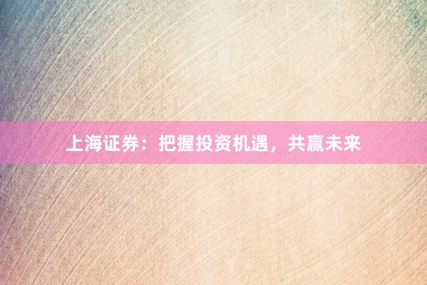 上海证券：把握投资机遇，共赢未来