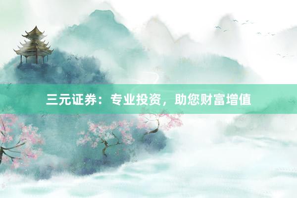 三元证券：专业投资，助您财富增值