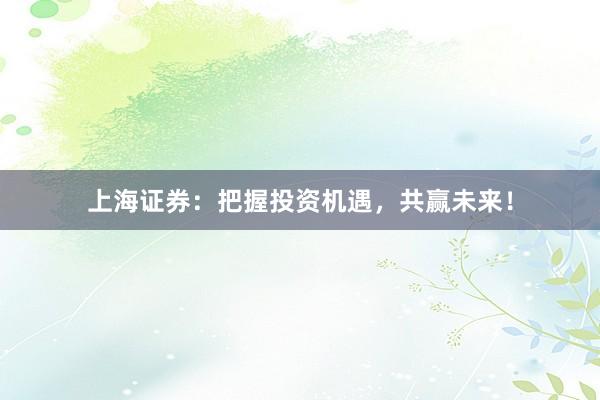 上海证券：把握投资机遇，共赢未来！