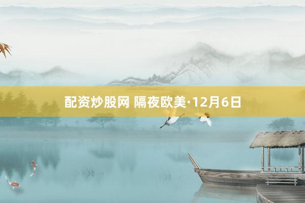 配资炒股网 隔夜欧美·12月6日