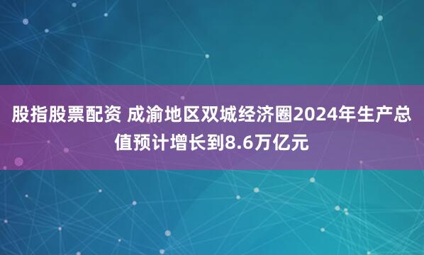 股指股票配资 成渝地区双城经济圈2024年生产总值预计增长到8.6万亿元