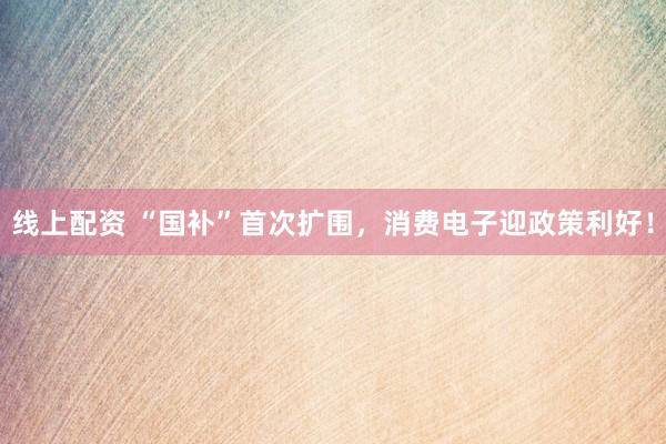 线上配资 “国补”首次扩围，消费电子迎政策利好！