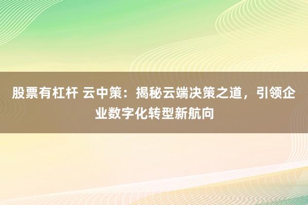 股票有杠杆 云中策：揭秘云端决策之道，引领企业数字化转型新航向