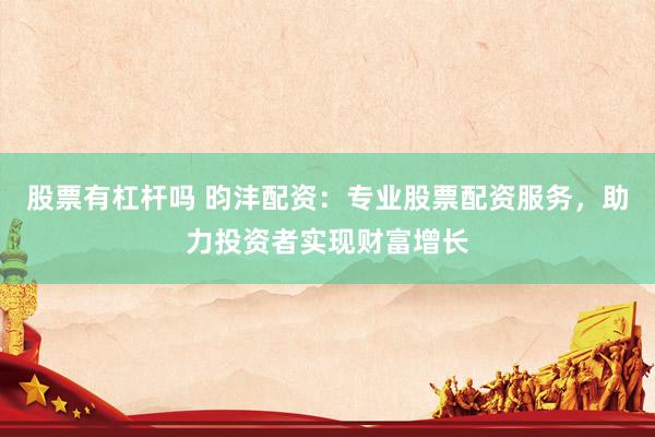 股票有杠杆吗 昀沣配资：专业股票配资服务，助力投资者实现财富增长
