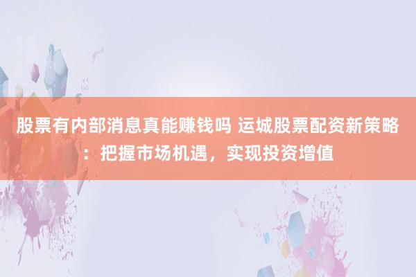 股票有内部消息真能赚钱吗 运城股票配资新策略：把握市场机遇，实现投资增值