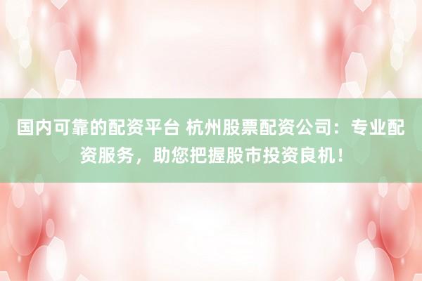 国内可靠的配资平台 杭州股票配资公司：专业配资服务，助您把握股市投资良机！