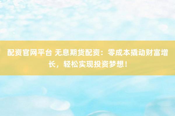 配资官网平台 无息期货配资：零成本撬动财富增长，轻松实现投资梦想！