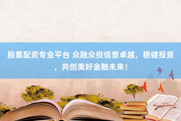股票配资专业平台 众融众投信誉卓越，稳健投资，共创美好金融未来！