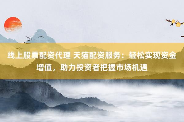 线上股票配资代理 天猫配资服务：轻松实现资金增值，助力投资者把握市场机遇