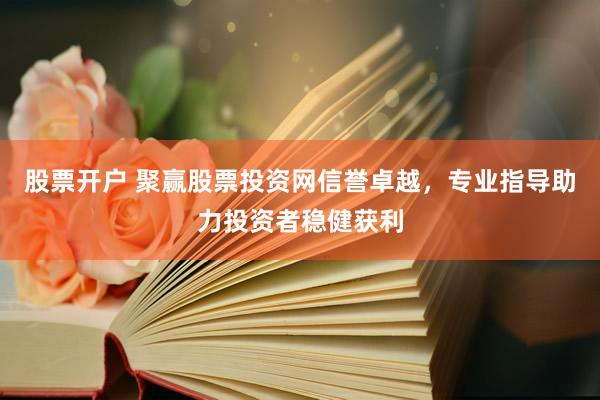 股票开户 聚赢股票投资网信誉卓越，专业指导助力投资者稳健获利
