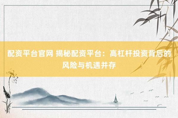 配资平台官网 揭秘配资平台：高杠杆投资背后的风险与机遇并存