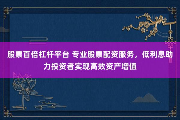 股票百倍杠杆平台 专业股票配资服务，低利息助力投资者实现高效资产增值