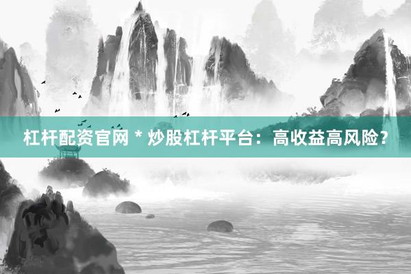 杠杆配资官网 * 炒股杠杆平台：高收益高风险？