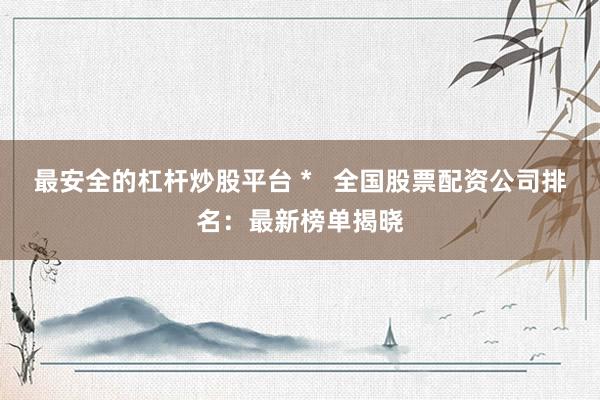 最安全的杠杆炒股平台 *   全国股票配资公司排名：最新榜单揭晓