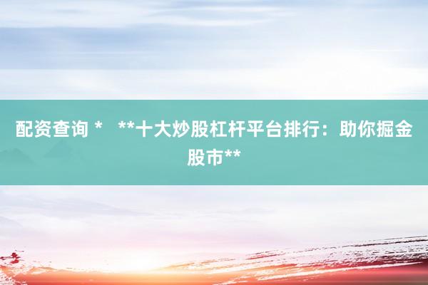 配资查询 *   **十大炒股杠杆平台排行：助你掘金股市**