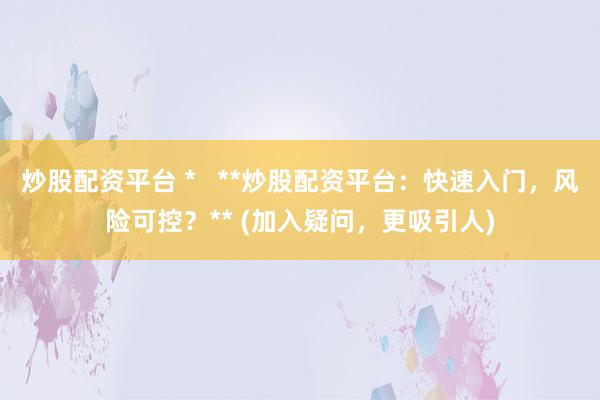 炒股配资平台 *   **炒股配资平台：快速入门，风险可控？** (加入疑问，更吸引人)