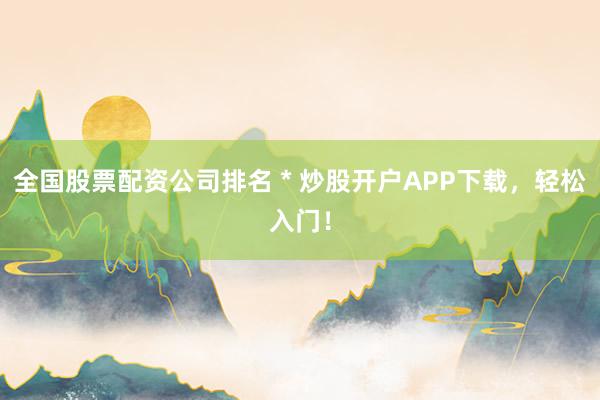 全国股票配资公司排名 * 炒股开户APP下载，轻松入门！