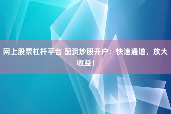 网上股票杠杆平台 配资炒股开户：快速通道，放大收益！