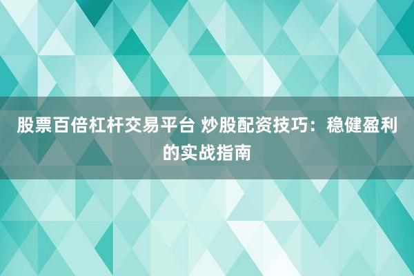 股票百倍杠杆交易平台 炒股配资技巧：稳健盈利的实战指南