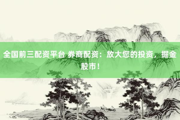 全国前三配资平台 券商配资：放大您的投资，掘金股市！