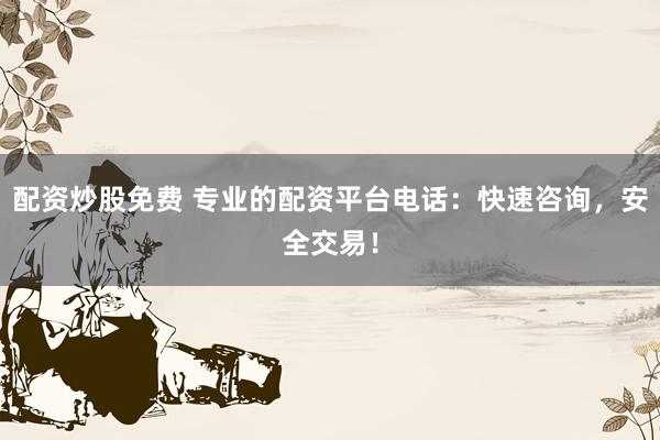 配资炒股免费 专业的配资平台电话：快速咨询，安全交易！