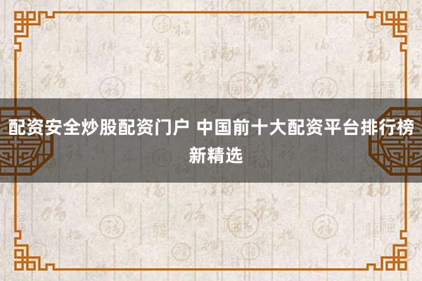 配资安全炒股配资门户 中国前十大配资平台排行榜  新精选