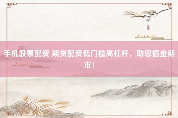 手机股票配资 期货配资低门槛高杠杆，助您掘金期市！
