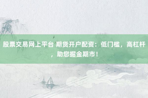 股票交易网上平台 期货开户配资：低门槛，高杠杆，助您掘金期市！