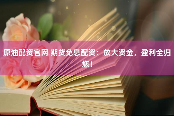 原油配资官网 期货免息配资：放大资金，盈利全归您！