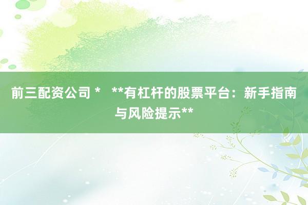 前三配资公司 *   **有杠杆的股票平台：新手指南与风险提示**