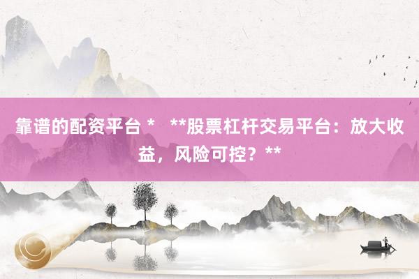靠谱的配资平台 *   **股票杠杆交易平台：放大收益，风险可控？**