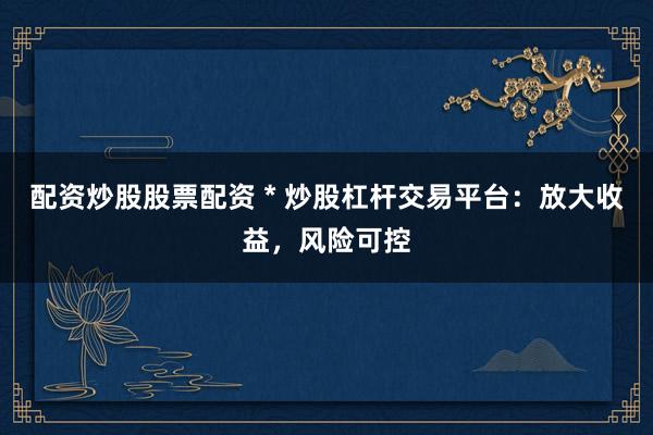 配资炒股股票配资 * 炒股杠杆交易平台：放大收益，风险可控