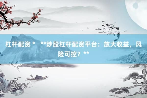杠杆配资 *   **炒股杠杆配资平台：放大收益，风险可控？**