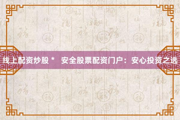 线上配资炒股 *   安全股票配资门户：安心投资之选