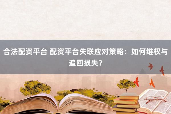 合法配资平台 配资平台失联应对策略：如何维权与追回损失？