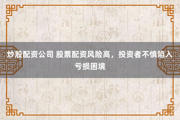 炒股配资公司 股票配资风险高，投资者不慎陷入亏损困境