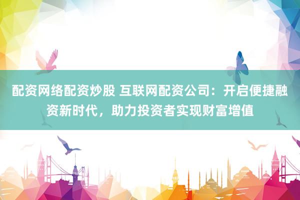 配资网络配资炒股 互联网配资公司：开启便捷融资新时代，助力投资者实现财富增值