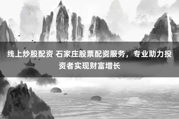 线上炒股配资 石家庄股票配资服务，专业助力投资者实现财富增长