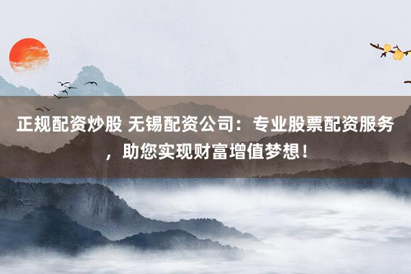 正规配资炒股 无锡配资公司：专业股票配资服务，助您实现财富增值梦想！