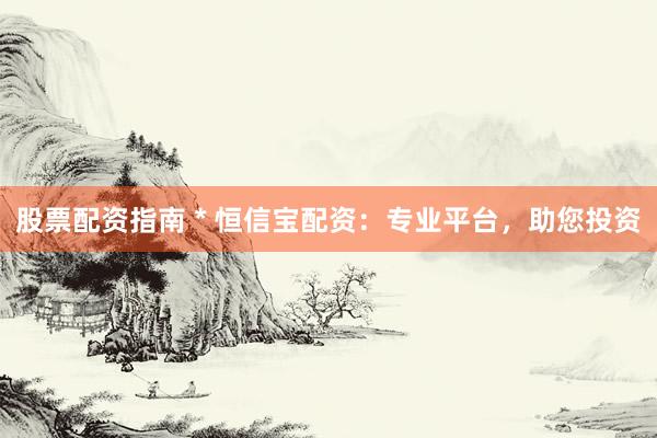 股票配资指南 * 恒信宝配资：专业平台，助您投资