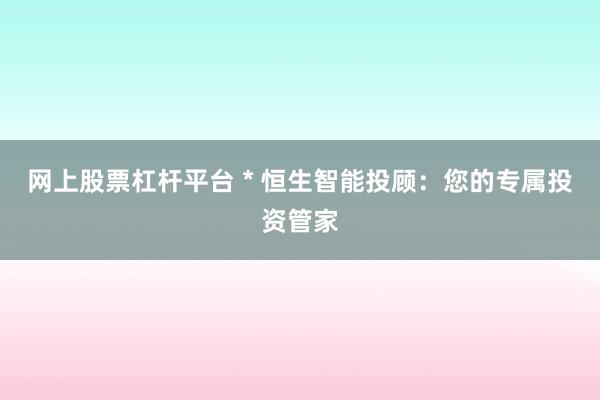 网上股票杠杆平台 * 恒生智能投顾：您的专属投资管家